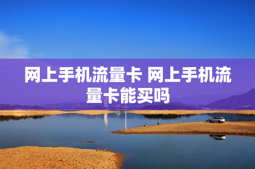 网上手机流量卡 网上手机流量卡能买吗
