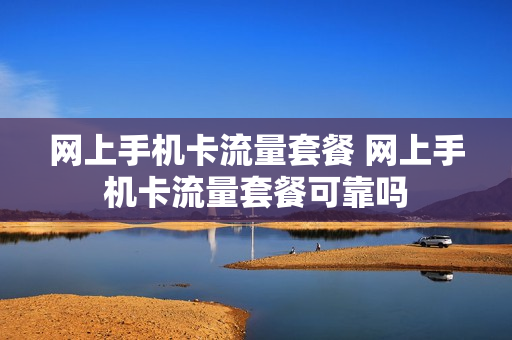 网上手机卡流量套餐 网上手机卡流量套餐可靠吗