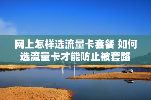 网上怎样选流量卡套餐 如何选流量卡才能防止被套路