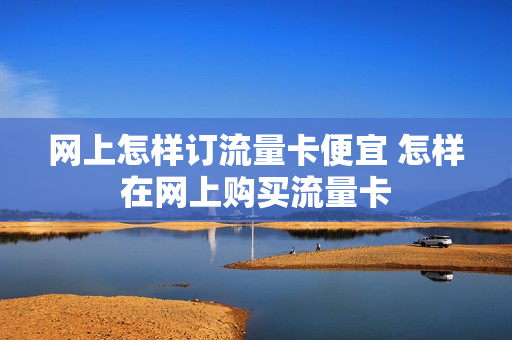 网上怎样订流量卡便宜 怎样在网上购买流量卡