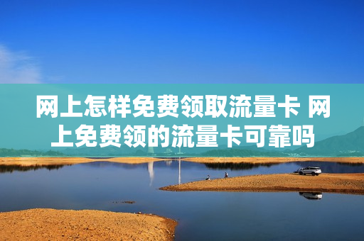 网上怎样免费领取流量卡 网上免费领的流量卡可靠吗