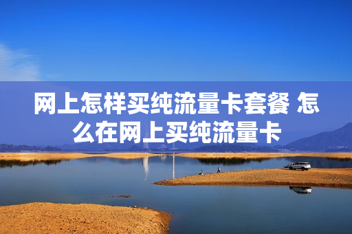网上怎样买纯流量卡套餐 怎么在网上买纯流量卡