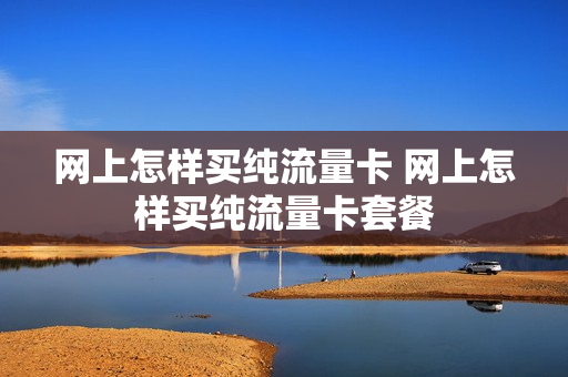 网上怎样买纯流量卡 网上怎样买纯流量卡套餐