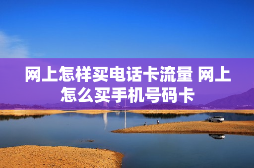 网上怎样买电话卡流量 网上怎么买手机号码卡