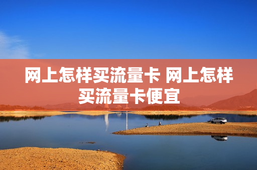 网上怎样买流量卡 网上怎样买流量卡便宜