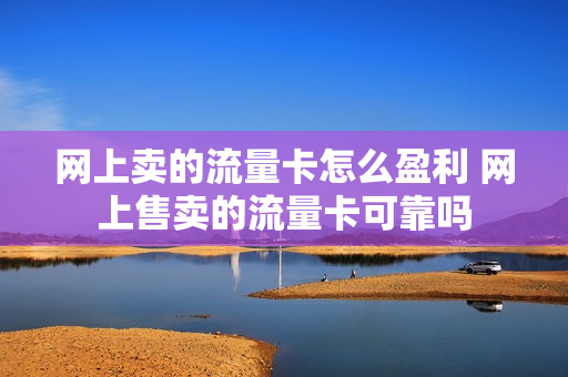 网上卖的流量卡怎么盈利 网上售卖的流量卡可靠吗