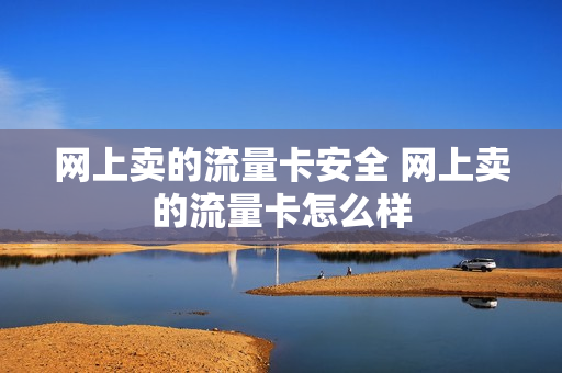 网上卖的流量卡安全 网上卖的流量卡怎么样