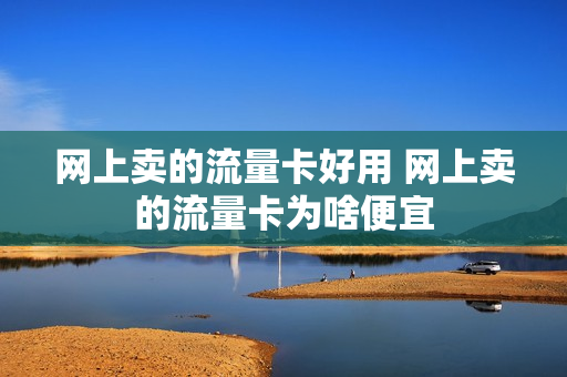 网上卖的流量卡好用 网上卖的流量卡为啥便宜