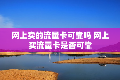 网上卖的流量卡可靠吗 网上买流量卡是否可靠