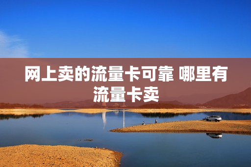 网上卖的流量卡可靠 哪里有流量卡卖