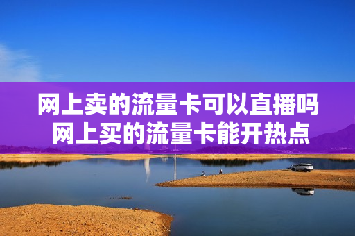 网上卖的流量卡可以直播吗 网上买的流量卡能开热点吗