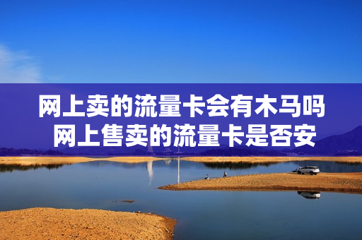 网上卖的流量卡会有木马吗 网上售卖的流量卡是否安全