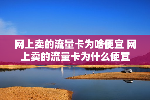 网上卖的流量卡为啥便宜 网上卖的流量卡为什么便宜