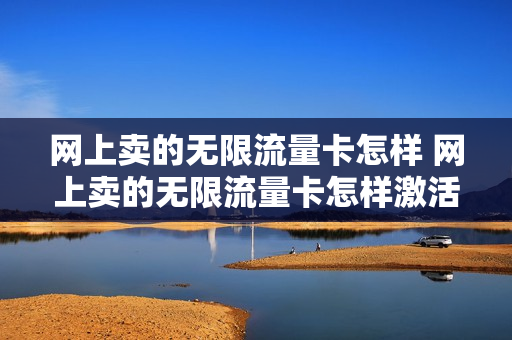 网上卖的无限流量卡怎样 网上卖的无限流量卡怎样激活使用