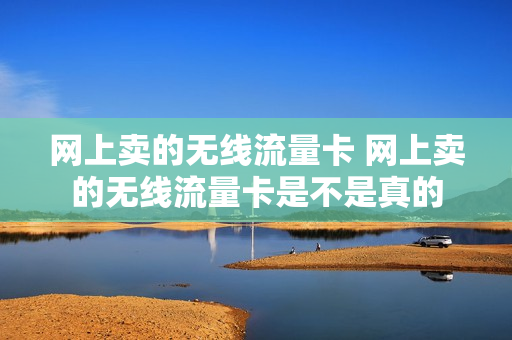 网上卖的无线流量卡 网上卖的无线流量卡是不是真的