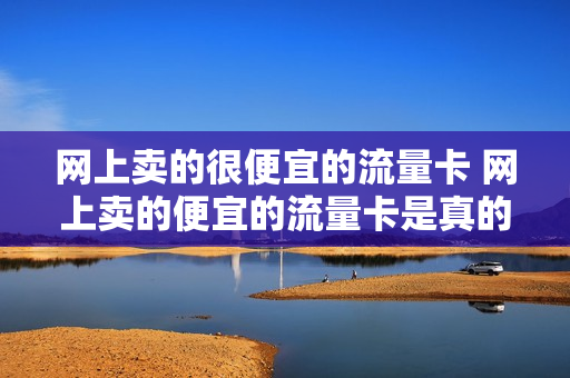 网上卖的很便宜的流量卡 网上卖的便宜的流量卡是真的吗