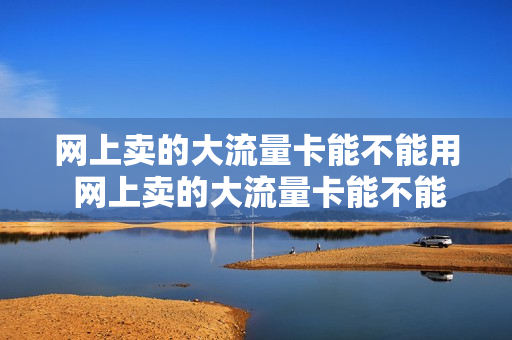 网上卖的大流量卡能不能用 网上卖的大流量卡能不能用微信