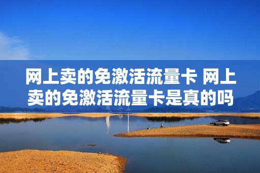 网上卖的免激活流量卡 网上卖的免激活流量卡是真的吗