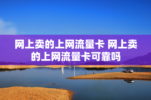 网上卖的上网流量卡 网上卖的上网流量卡可靠吗