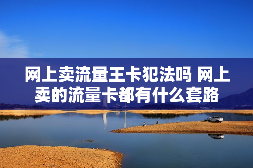 网上卖流量王卡犯法吗 网上卖的流量卡都有什么套路
