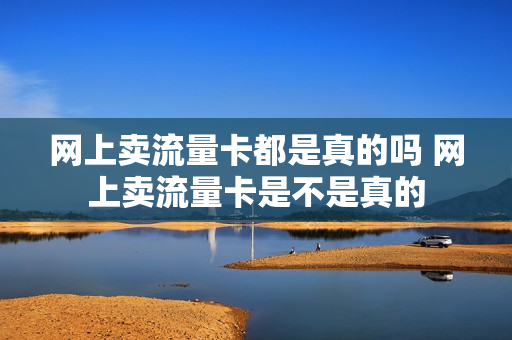 网上卖流量卡都是真的吗 网上卖流量卡是不是真的
