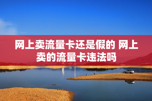 网上卖流量卡还是假的 网上卖的流量卡违法吗