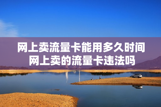 网上卖流量卡能用多久时间 网上卖的流量卡违法吗