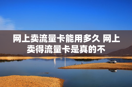 网上卖流量卡能用多久 网上卖得流量卡是真的不