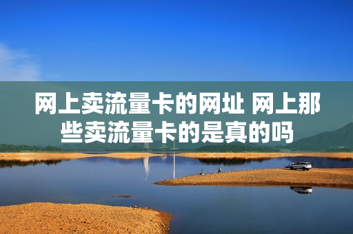 网上卖流量卡的网址 网上那些卖流量卡的是真的吗