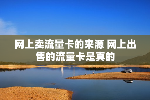 网上卖流量卡的来源 网上出售的流量卡是真的