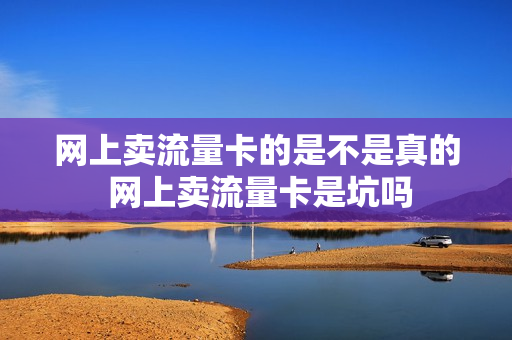 网上卖流量卡的是不是真的 网上卖流量卡是坑吗