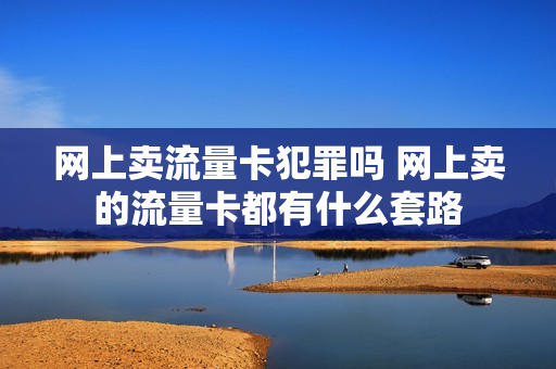 网上卖流量卡犯罪吗 网上卖的流量卡都有什么套路