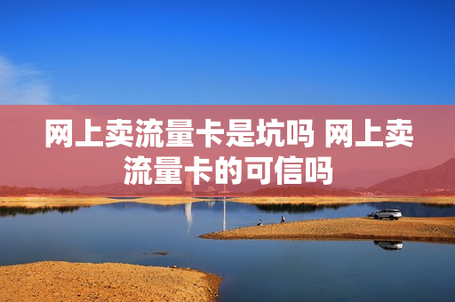 网上卖流量卡是坑吗 网上卖流量卡的可信吗