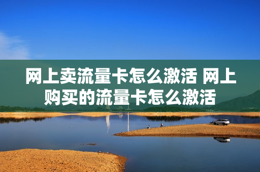 网上卖流量卡怎么激活 网上购买的流量卡怎么激活