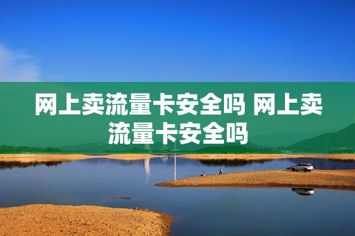 网上卖流量卡安全吗 网上卖流量卡安全吗