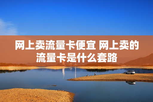 网上卖流量卡便宜 网上卖的流量卡是什么套路