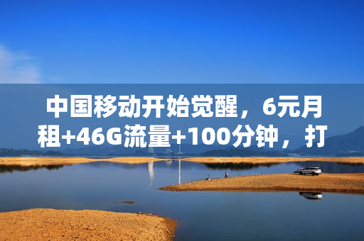中国移动开始觉醒，6元月租+46G流量+100分钟，打算携号转网吗？