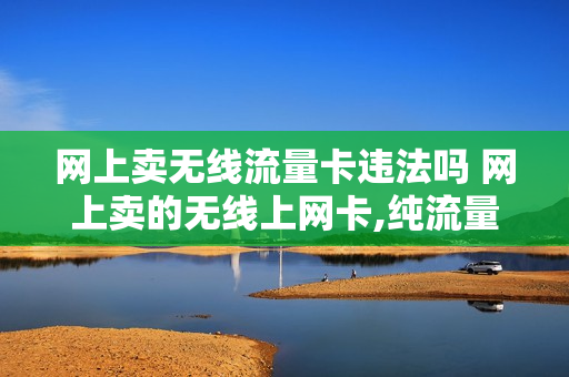 网上卖无线流量卡违法吗 网上卖的无线上网卡,纯流量卡是真的吗