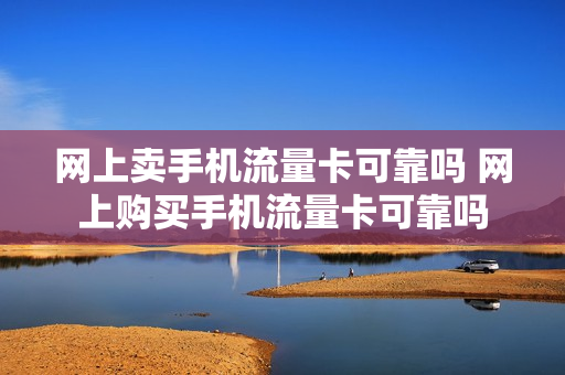 网上卖手机流量卡可靠吗 网上购买手机流量卡可靠吗