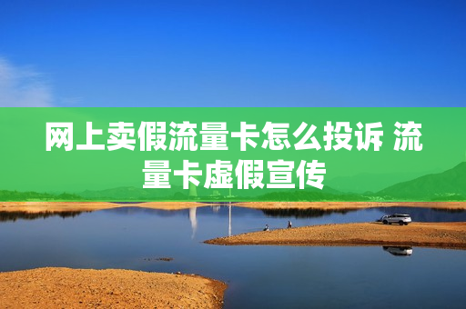 网上卖假流量卡怎么投诉 流量卡虚假宣传