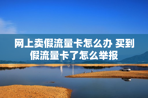 网上卖假流量卡怎么办 买到假流量卡了怎么举报