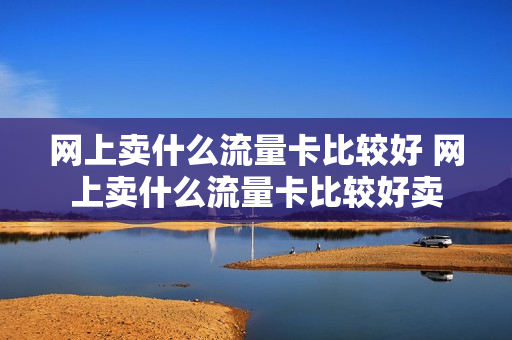 网上卖什么流量卡比较好 网上卖什么流量卡比较好卖