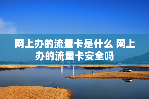 网上办的流量卡是什么 网上办的流量卡安全吗