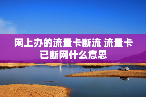 网上办的流量卡断流 流量卡已断网什么意思
