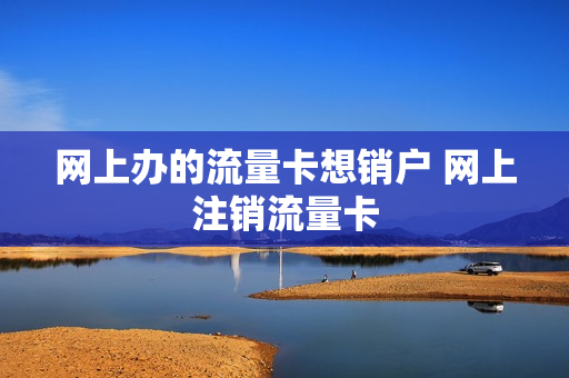 网上办的流量卡想销户 网上注销流量卡