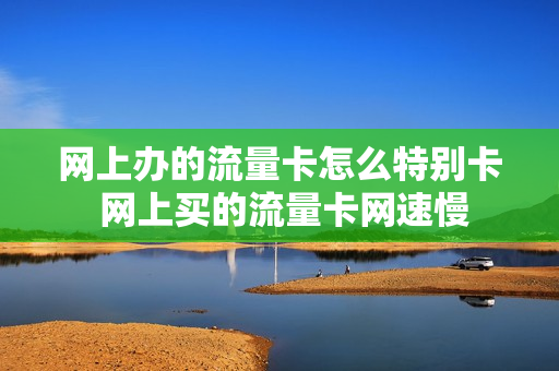 网上办的流量卡怎么特别卡 网上买的流量卡网速慢