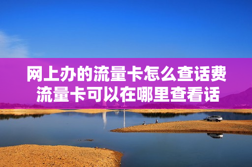 网上办的流量卡怎么查话费 流量卡可以在哪里查看话费