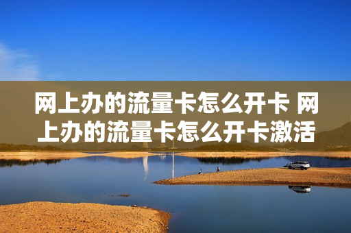 网上办的流量卡怎么开卡 网上办的流量卡怎么开卡激活