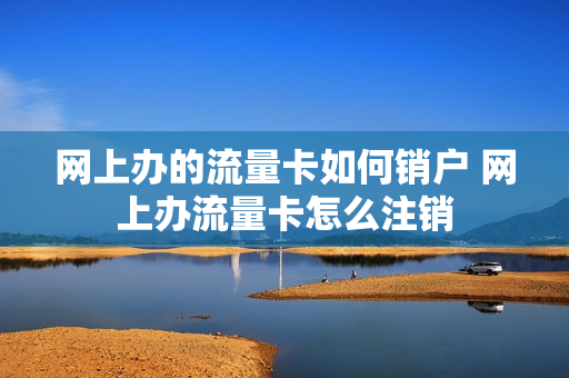 网上办的流量卡如何销户 网上办流量卡怎么注销