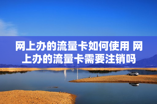 网上办的流量卡如何使用 网上办的流量卡需要注销吗
